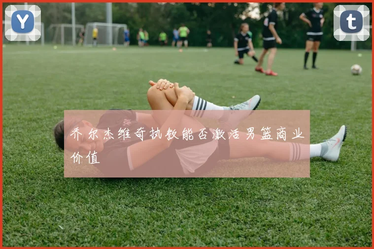 乔尔杰维奇执教能否激活男篮商业价值