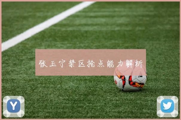 张玉宁禁区抢点能力解析