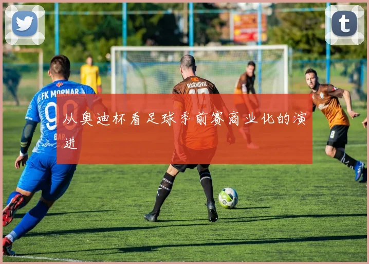 从奥迪杯看足球季前赛商业化的演进