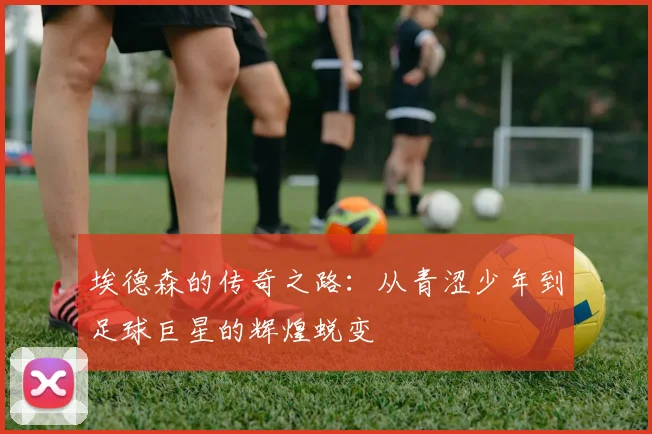 埃德森的传奇之路：从青涩少年到足球巨星的辉煌蜕变