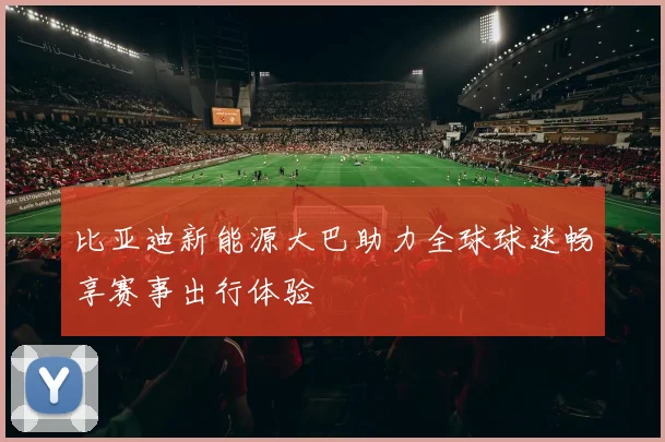 比亚迪新能源大巴助力全球球迷畅享赛事出行体验