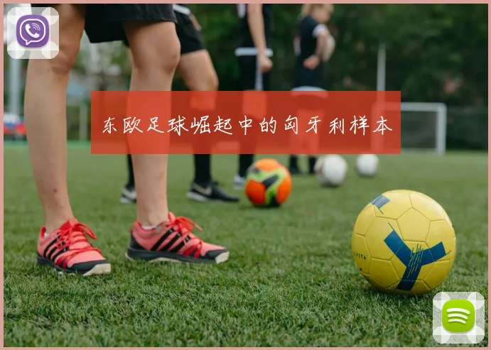 东欧足球崛起中的匈牙利样本