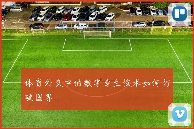 体育外交中的数字孪生技术如何打破国界