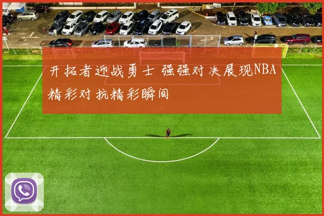 开拓者迎战勇士 强强对决展现NBA精彩对抗精彩瞬间
