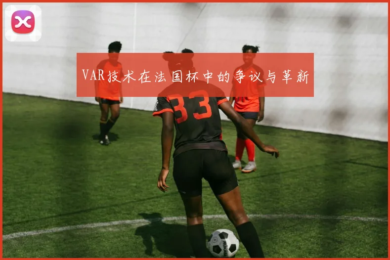 VAR技术在法国杯中的争议与革新