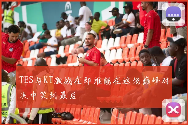 TES与KT激战在即谁能在这场巅峰对决中笑到最后