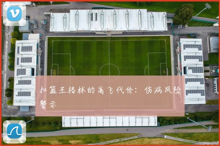 扣篮王格林的高飞代价：伤病风险警示