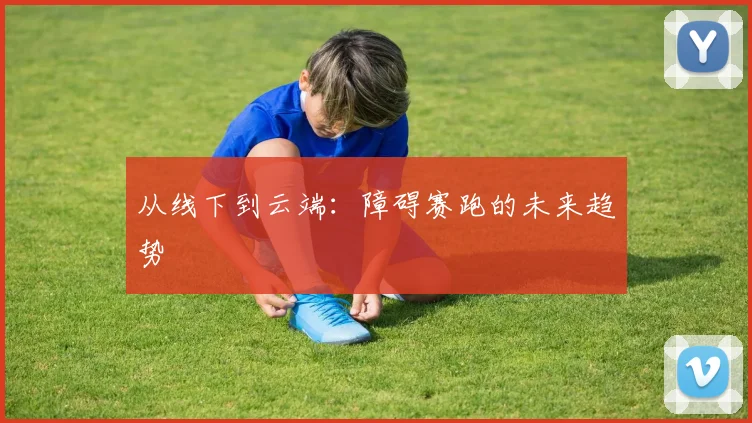 从线下到云端：障碍赛跑的未来趋势