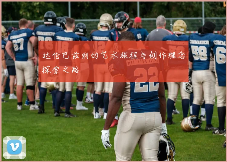 达伦巴兹利的艺术旅程与创作理念探索之路