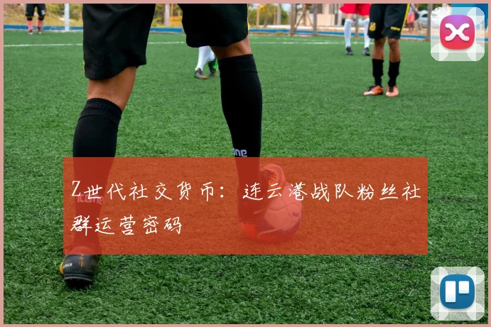 Z世代社交货币：连云港战队粉丝社群运营密码