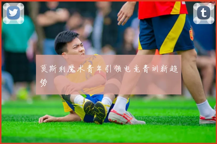 莫斯利魔术青年引领电竞青训新趋势