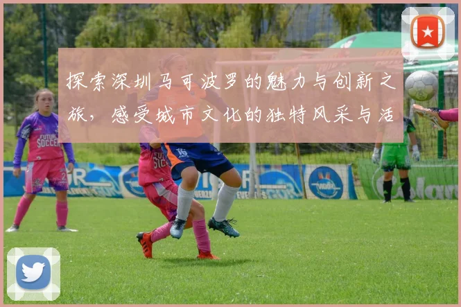探索深圳马可波罗的魅力与创新之旅，感受城市文化的独特风采与活力