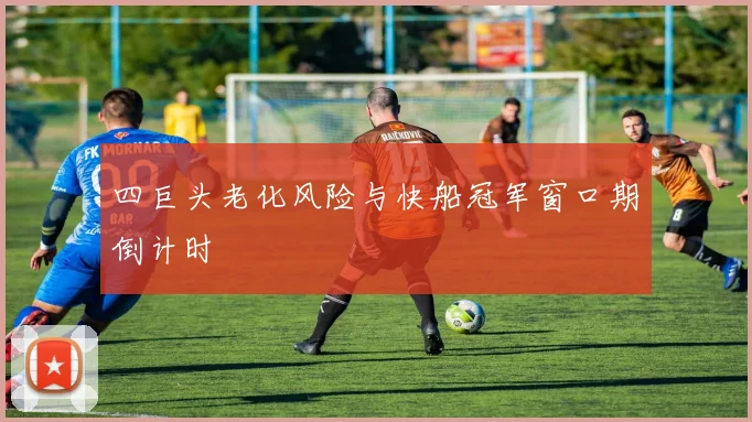 四巨头老化风险与快船冠军窗口期倒计时