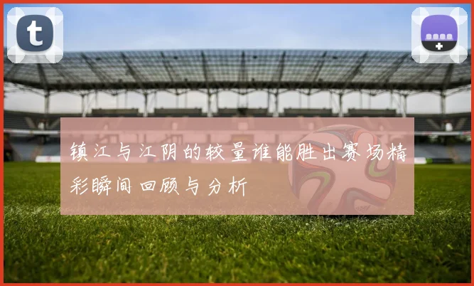 镇江与江阴的较量谁能胜出赛场精彩瞬间回顾与分析