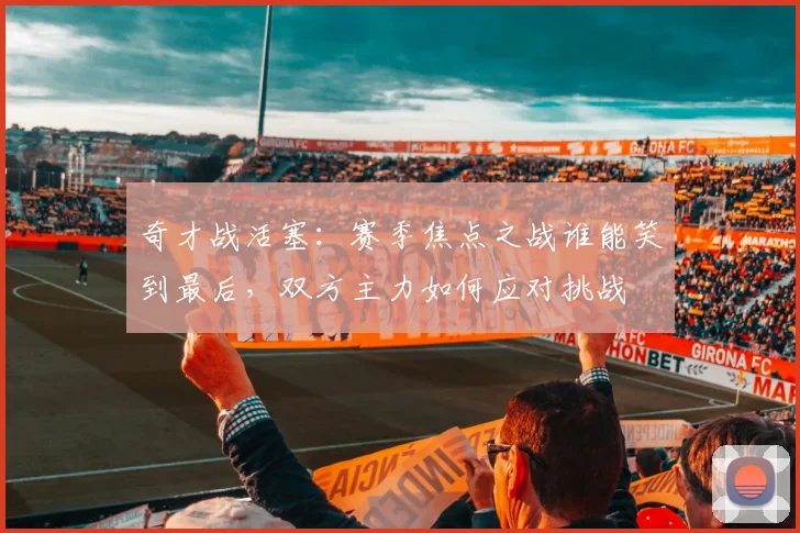 奇才战活塞：赛季焦点之战谁能笑到最后，双方主力如何应对挑战