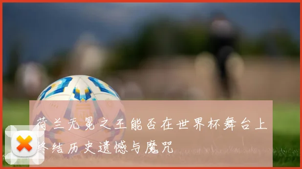 荷兰无冕之王能否在世界杯舞台上终结历史遗憾与魔咒