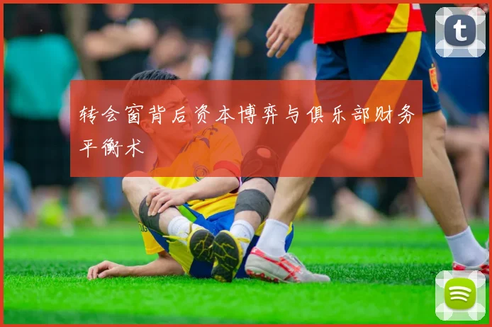 转会窗背后资本博弈与俱乐部财务平衡术