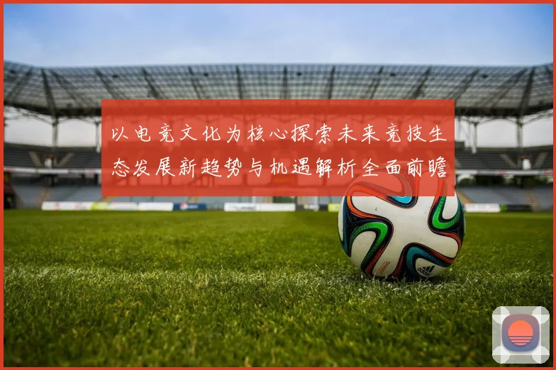 以电竞文化为核心探索未来竞技生态发展新趋势与机遇解析全面前瞻