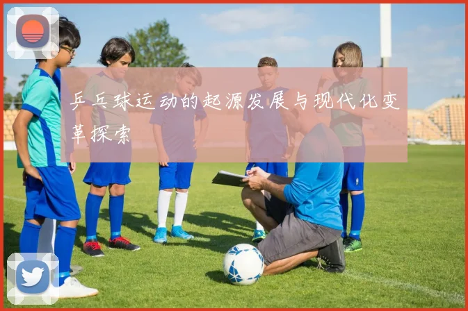 乒乓球运动的起源发展与现代化变革探索