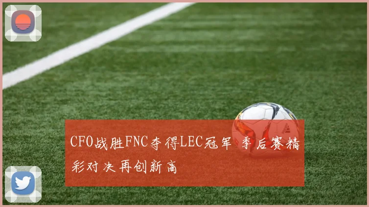 CFO战胜FNC夺得LEC冠军 季后赛精彩对决再创新高