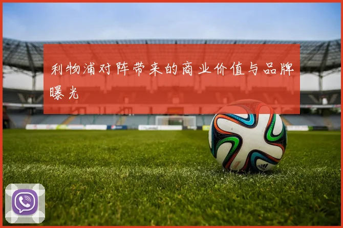 利物浦对阵带来的商业价值与品牌曝光